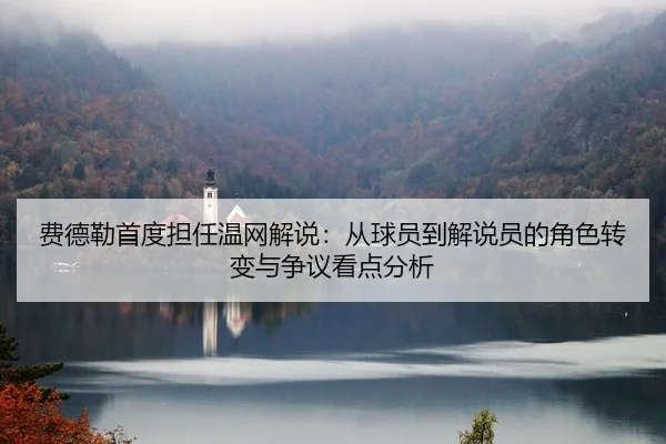 费德勒首度担任温网解说：从球员到解说员的角色转变与争议看点分析