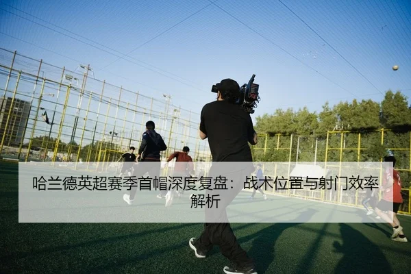 哈兰德英超赛季首帽深度复盘：战术位置与射门效率解析