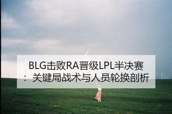 BLG击败RA晋级LPL半决赛：关键局战术与人员轮换剖析