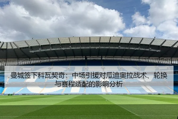 曼城签下科瓦契奇：中场引援对瓜迪奥拉战术、轮换与赛程适配的影响分析 - CROWN SPORTS
