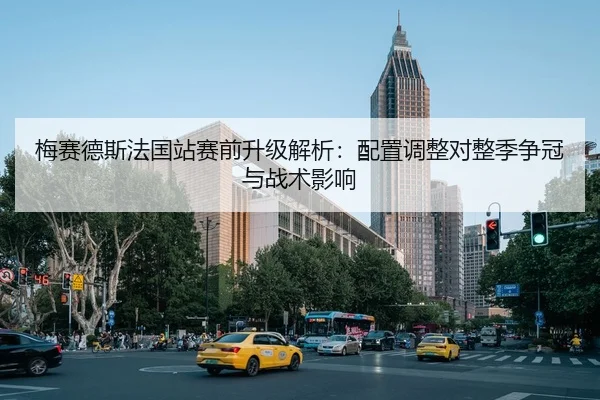 梅赛德斯法国站赛前升级解析：配置调整对整季争冠与战术影响